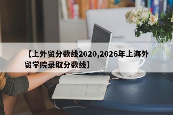 【上外贸分数线2020,2026年上海外贸学院录取分数线】