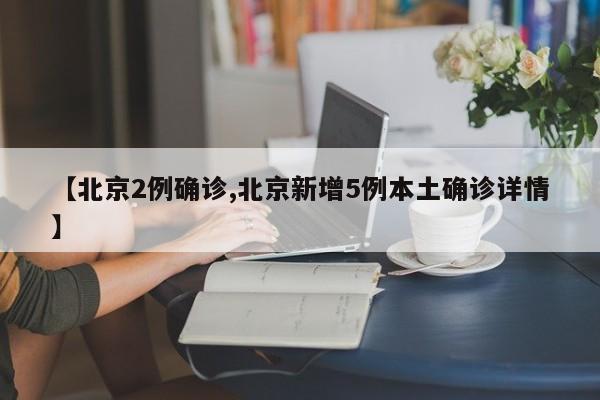 【北京2例确诊,北京新增5例本土确诊详情】