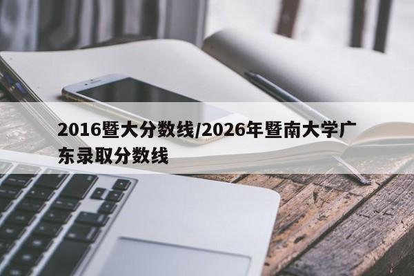 2016暨大分数线/2026年暨南大学广东录取分数线