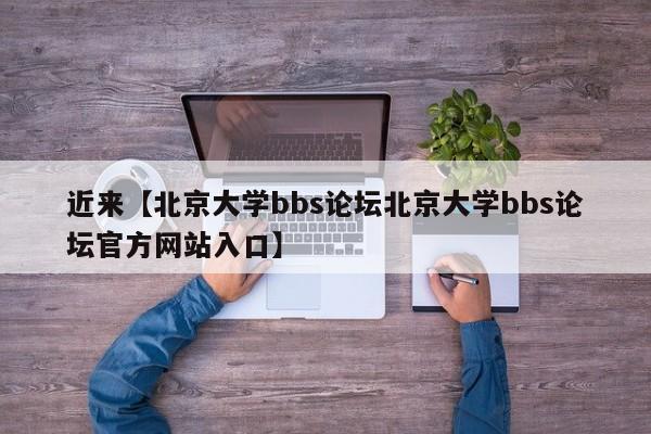 近来【北京大学bbs论坛北京大学bbs论坛官方网站入口】
