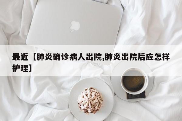 最近【肺炎确诊病人出院,肺炎出院后应怎样护理】