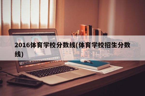 2016体育学校分数线(体育学校招生分数线)