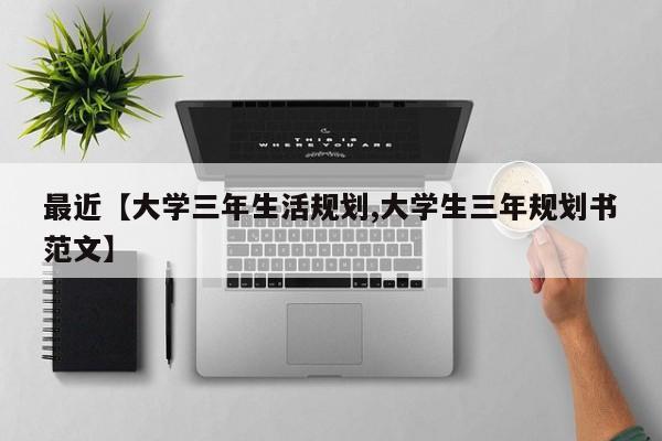 最近【大学三年生活规划,大学生三年规划书范文】
