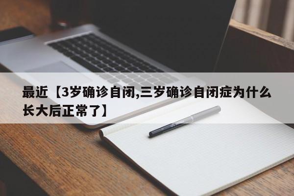 最近【3岁确诊自闭,三岁确诊自闭症为什么长大后正常了】