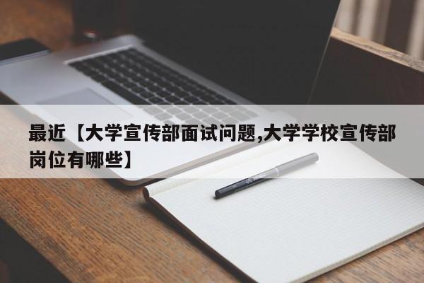最近【大学宣传部面试问题,大学学校宣传部岗位有哪些】