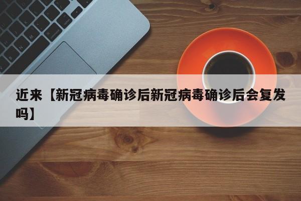 近来【新冠病毒确诊后新冠病毒确诊后会复发吗】