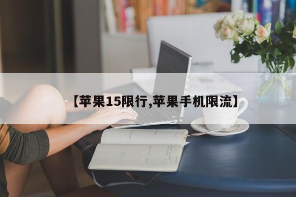 【苹果15限行,苹果手机限流】