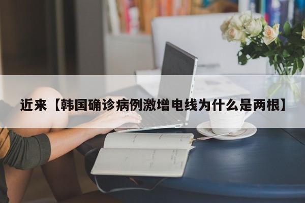 近来【韩国确诊病例激增电线为什么是两根】