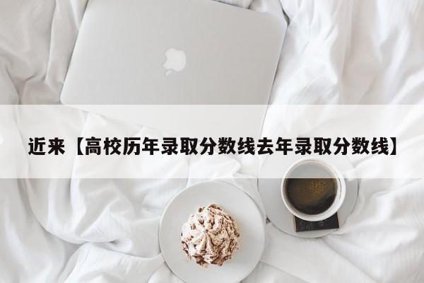 近来【高校历年录取分数线去年录取分数线】
