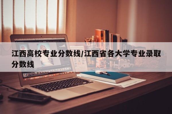 江西高校专业分数线/江西省各大学专业录取分数线
