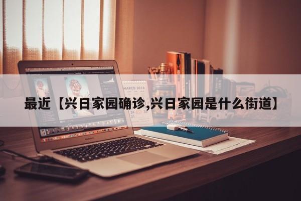 最近【兴日家园确诊,兴日家园是什么街道】