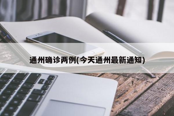 通州确诊两例(今天通州最新通知)