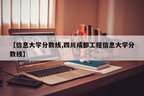 【信息大学分数线,四川成都工程信息大学分数线】