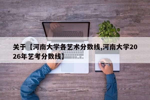 关于【河南大学各艺术分数线,河南大学2026年艺考分数线】