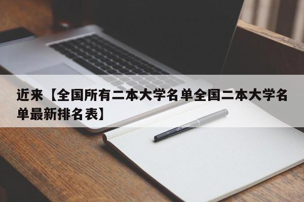 近来【全国所有二本大学名单全国二本大学名单最新排名表】