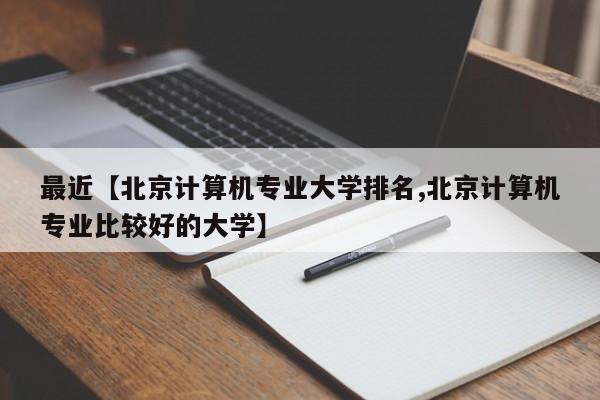 最近【北京计算机专业大学排名,北京计算机专业比较好的大学】