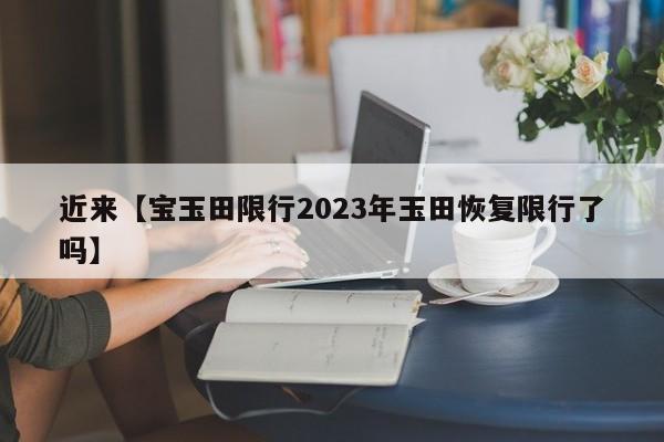 近来【宝玉田限行2023年玉田恢复限行了吗】