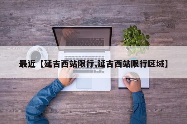 最近【延吉西站限行,延吉西站限行区域】