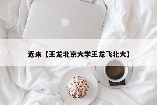 近来【王龙北京大学王龙飞北大】
