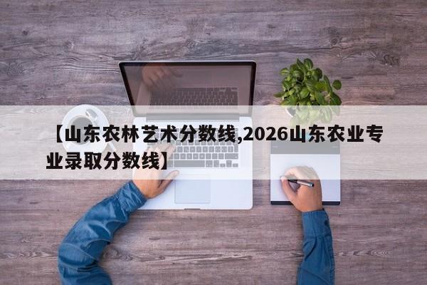 【山东农林艺术分数线,2026山东农业专业录取分数线】