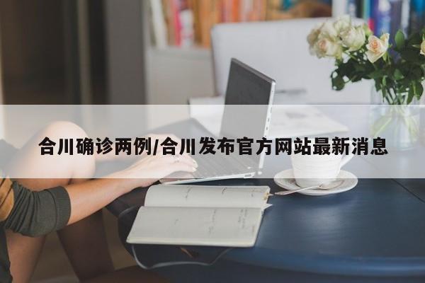 合川确诊两例/合川发布官方网站最新消息