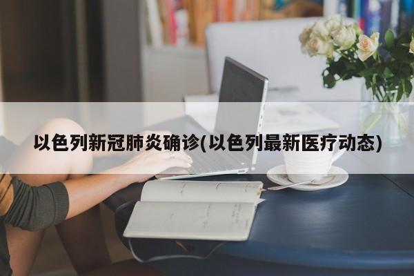 以色列新冠肺炎确诊(以色列最新医疗动态)