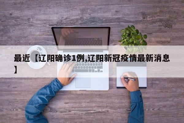 最近【辽阳确诊1例,辽阳新冠疫情最新消息】