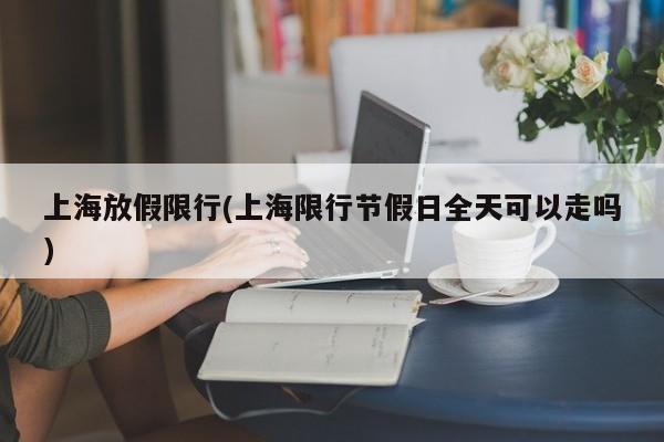 上海放假限行(上海限行节假日全天可以走吗)