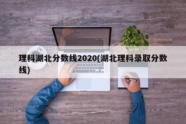 理科湖北分数线2020(湖北理科录取分数线)
