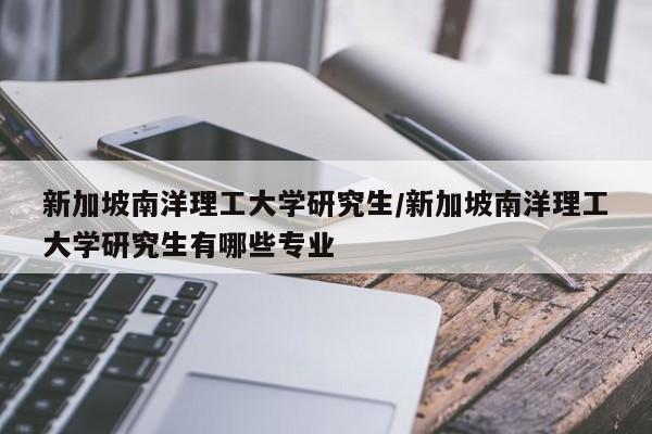 新加坡南洋理工大学研究生/新加坡南洋理工大学研究生有哪些专业