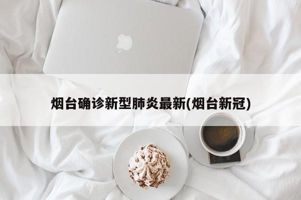烟台确诊新型肺炎最新(烟台新冠)