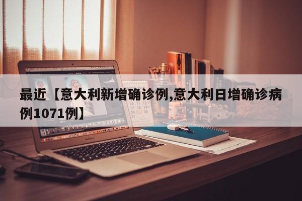 最近【意大利新增确诊例,意大利日增确诊病例1071例】