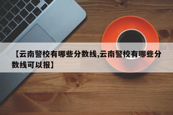 【云南警校有哪些分数线,云南警校有哪些分数线可以报】