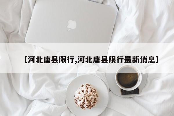 【河北唐县限行,河北唐县限行最新消息】