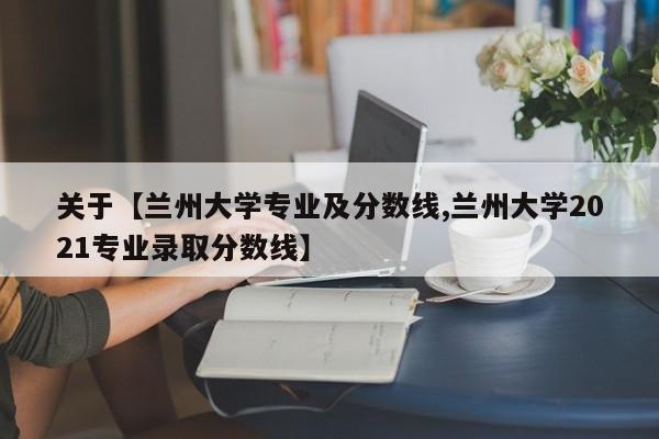 关于【兰州大学专业及分数线,兰州大学2021专业录取分数线】