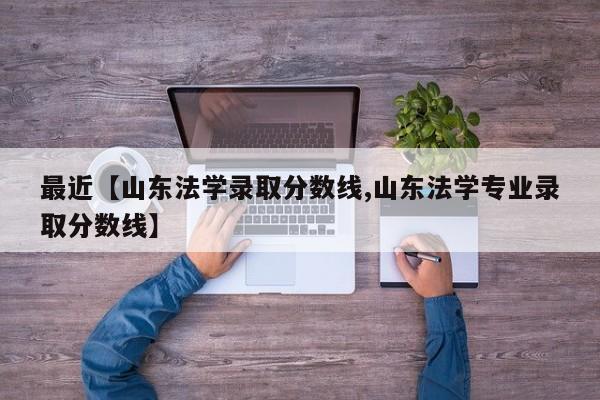 最近【山东法学录取分数线,山东法学专业录取分数线】