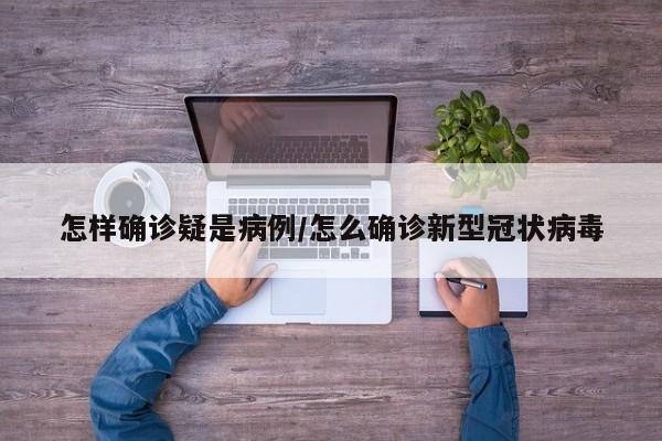 怎样确诊疑是病例/怎么确诊新型冠状病毒