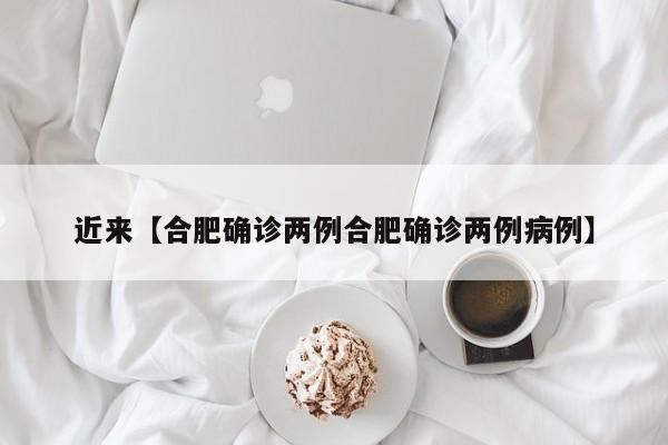 近来【合肥确诊两例合肥确诊两例病例】