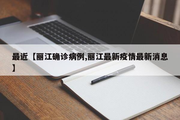 最近【丽江确诊病例,丽江最新疫情最新消息】