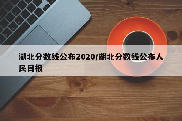 湖北分数线公布2020/湖北分数线公布人民日报
