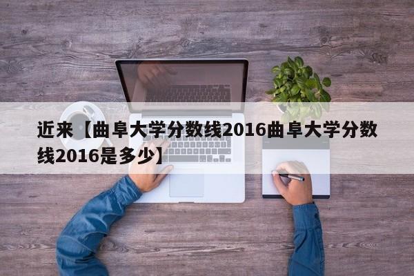 近来【曲阜大学分数线2016曲阜大学分数线2016是多少】