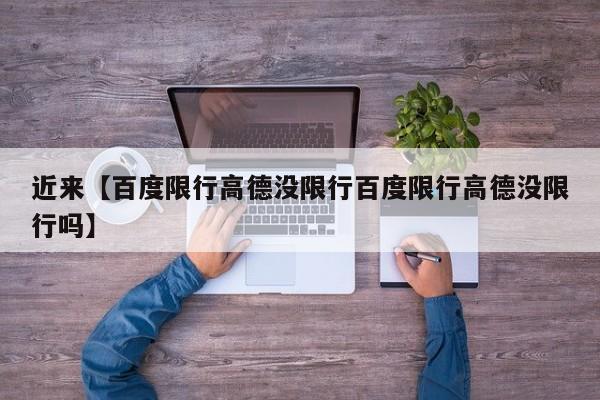 近来【百度限行高德没限行百度限行高德没限行吗】