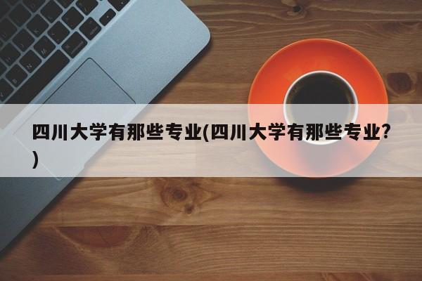 四川大学有那些专业(四川大学有那些专业?)