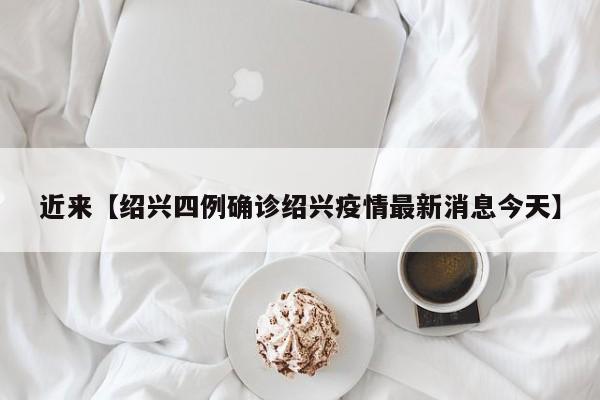 近来【绍兴四例确诊绍兴疫情最新消息今天】