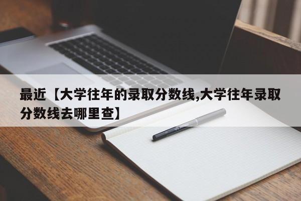 最近【大学往年的录取分数线,大学往年录取分数线去哪里查】