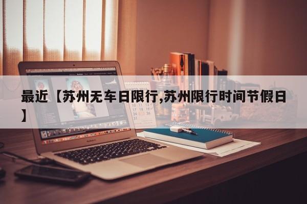最近【苏州无车日限行,苏州限行时间节假日】