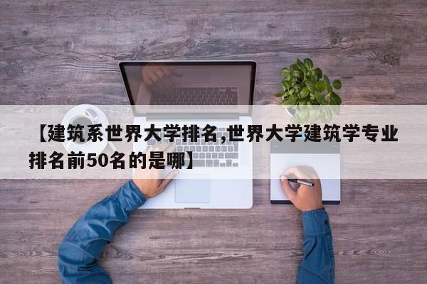 【建筑系世界大学排名,世界大学建筑学专业排名前50名的是哪】