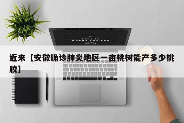 近来【安徽确诊肺炎地区一亩桃树能产多少桃胶】