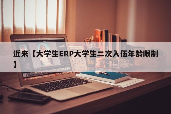 近来【大学生ERP大学生二次入伍年龄限制】