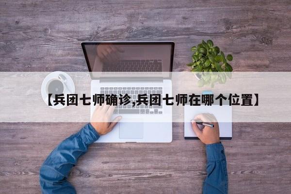 【兵团七师确诊,兵团七师在哪个位置】